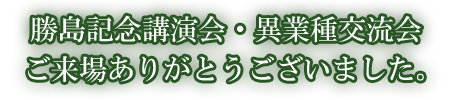 勝島記念講演会・異業種交流会　ご来場ありがとうございました。